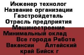 Инженер-технолог › Название организации ­ Газстройдеталь › Отрасль предприятия ­ Машиностроение › Минимальный оклад ­ 30 000 - Все города Работа » Вакансии   . Алтайский край,Бийск г.